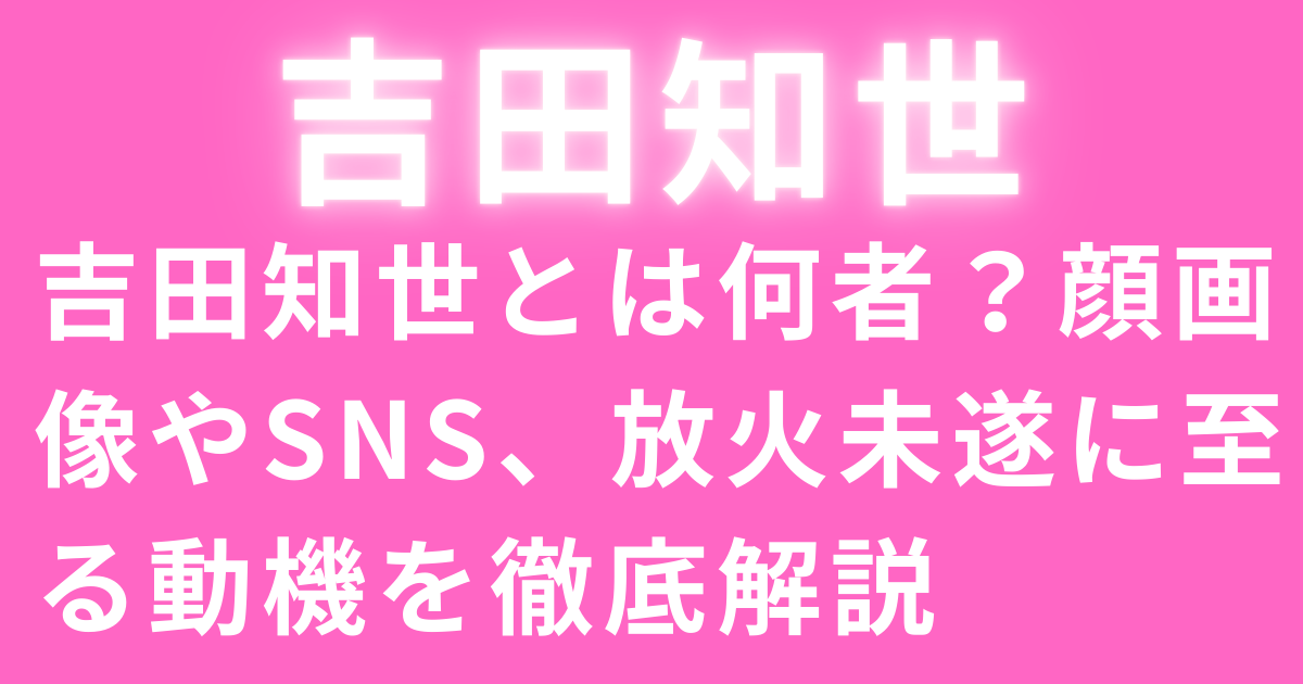 吉田知世とは何者？顔画像やSNS、放火未遂に至る動機を徹底解説