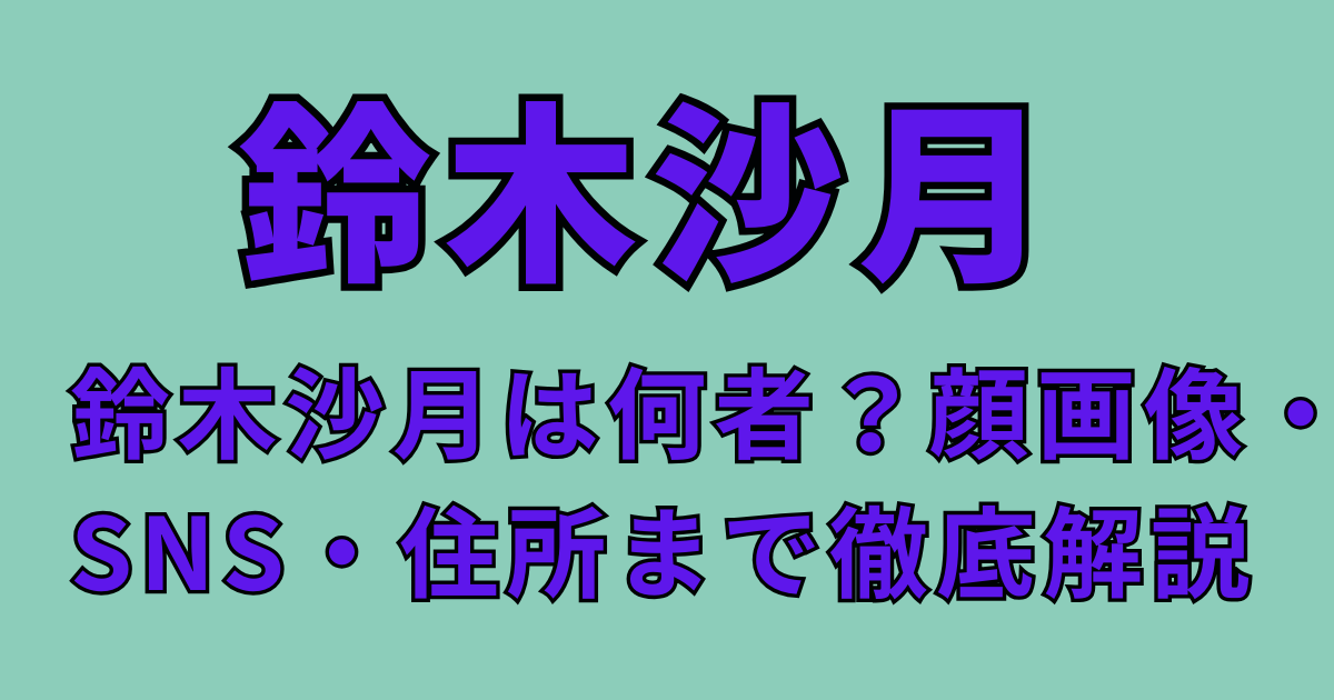 鈴木沙月は何者？顔画像・SNS・住所まで徹底解説