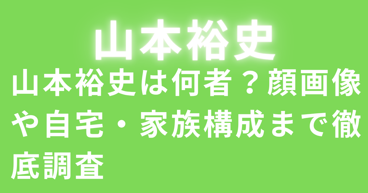 山本裕史は何者？顔画像や自宅・家族構成まで徹底調査