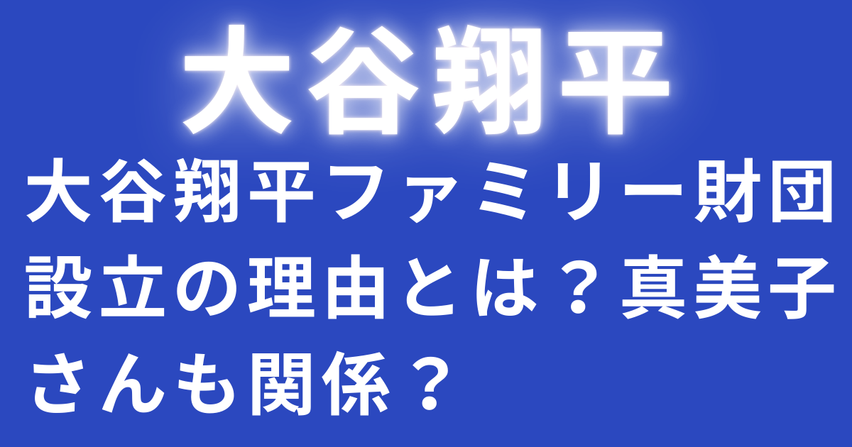大谷翔平ファミリー財団設立の理由とは？真美子さんも関係？