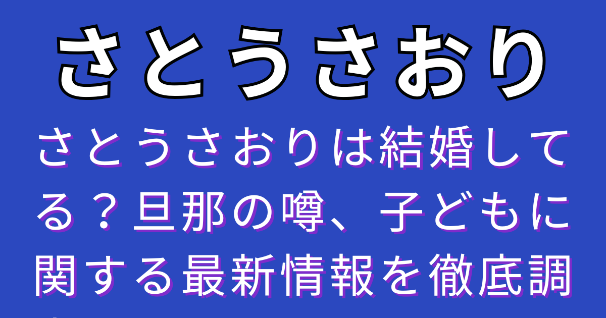 さとうさおりは結婚してる？旦那の噂、子どもに関する最新情報を徹底調査