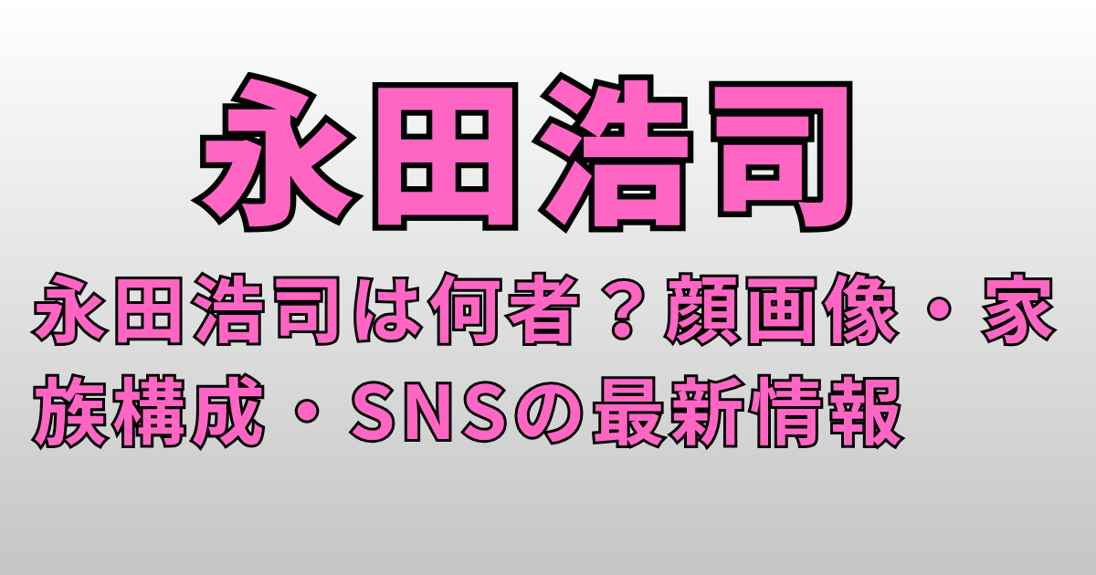 永田浩司は何者？顔画像・家族構成・SNSの最新情報