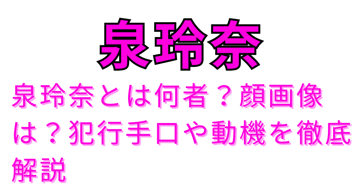 泉玲奈とは何者？顔画像は？犯行手口や動機を徹底解説