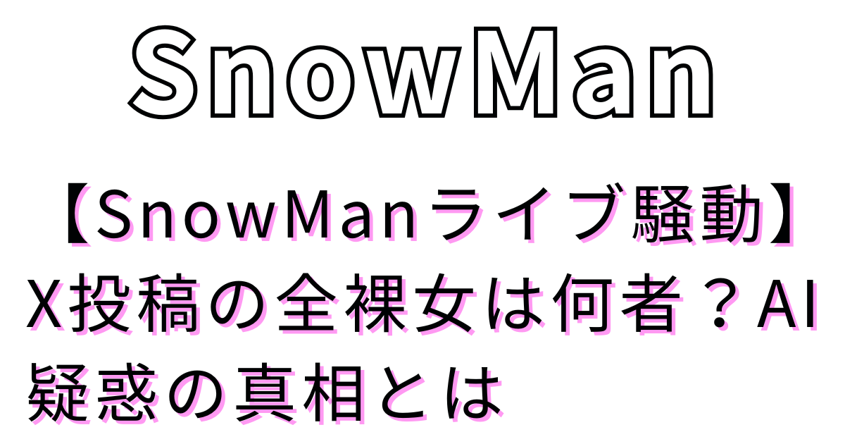 【SnowManライブ騒動】X投稿の全裸女は何者？AI疑惑の真相とは