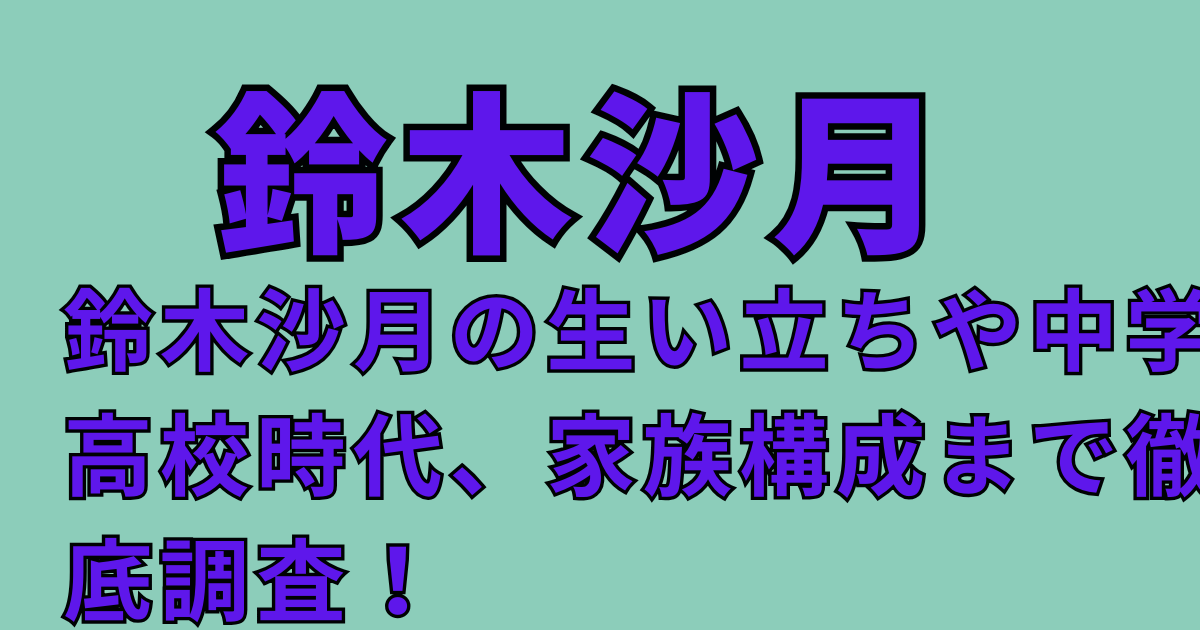 鈴木沙月の生い立ちや中学高校時代、家族構成まで徹底調査！