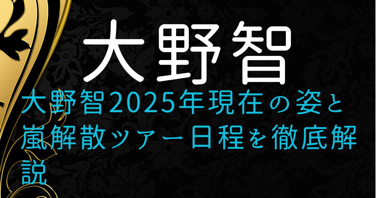 大野智2025年現在の姿と嵐解散ツアー日程を徹底解説