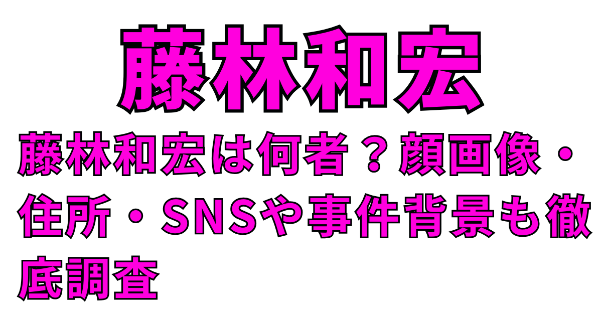 藤林和宏は何者？顔画像・住所・SNSや事件背景も徹底調査