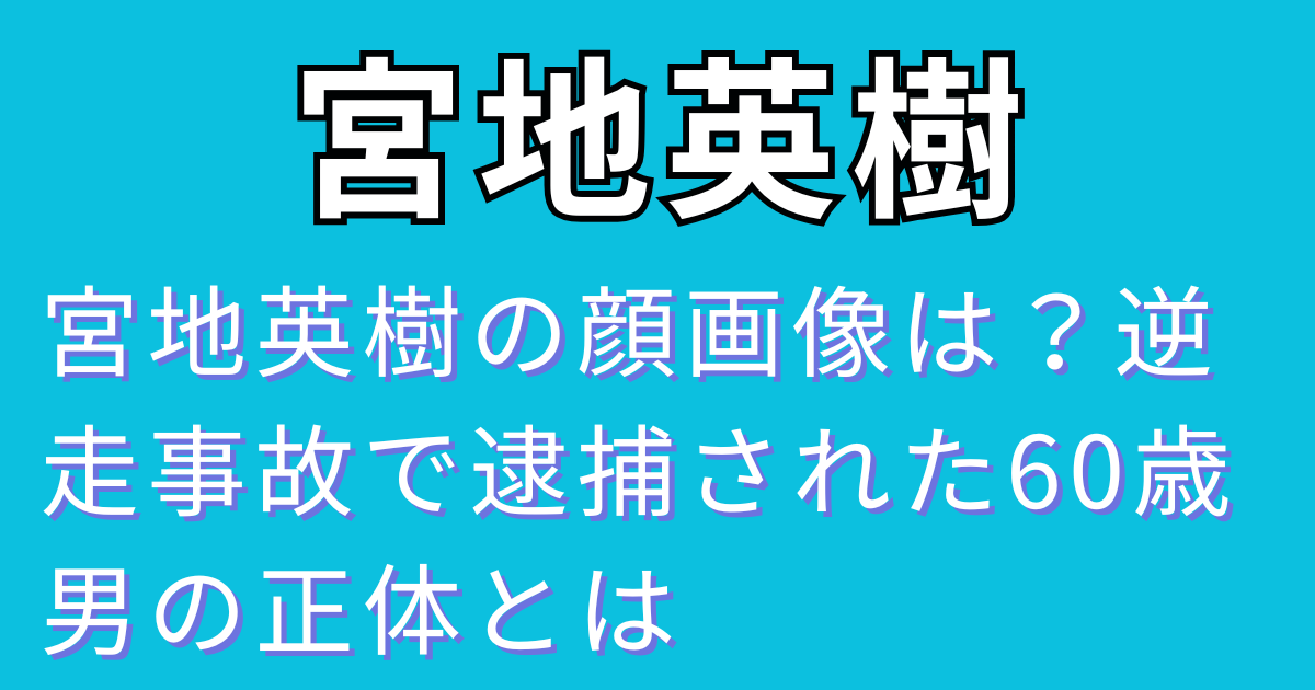 宮地英樹の顔画像は？逆走事故で逮捕された60歳男の正体とは