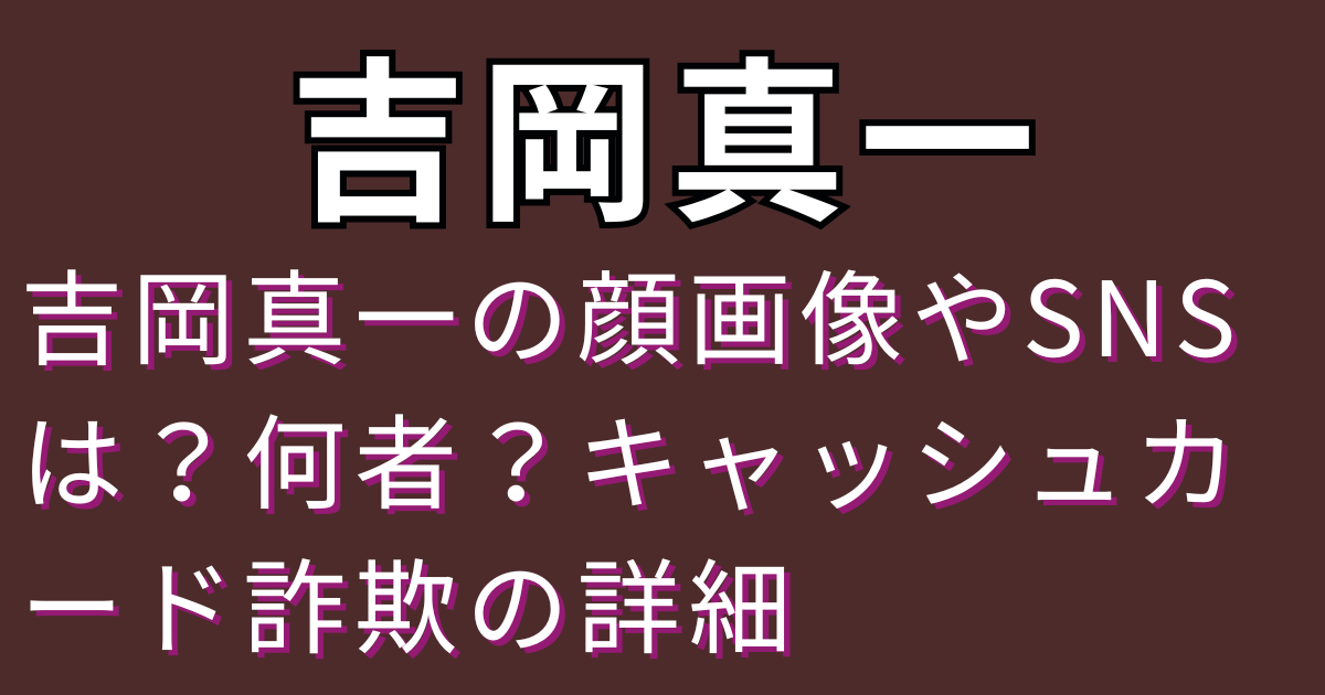 吉岡真一の顔画像やSNSは？何者？キャッシュカード詐欺の詳細