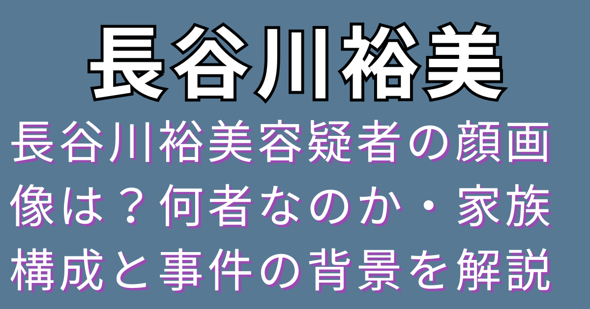 長谷川裕美容疑者の顔画像は？何者なのか・家族構成と事件の背景を解説