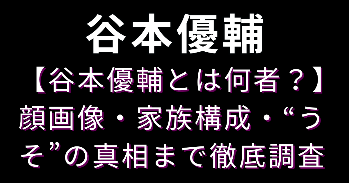 【谷本優輔とは何者？】顔画像・家族構成・“うそ”の真相まで徹底調査
