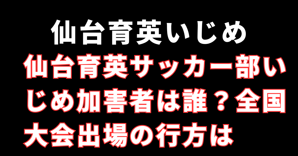仙台育英サッカー部いじめ加害者は誰？全国大会出場の行方は