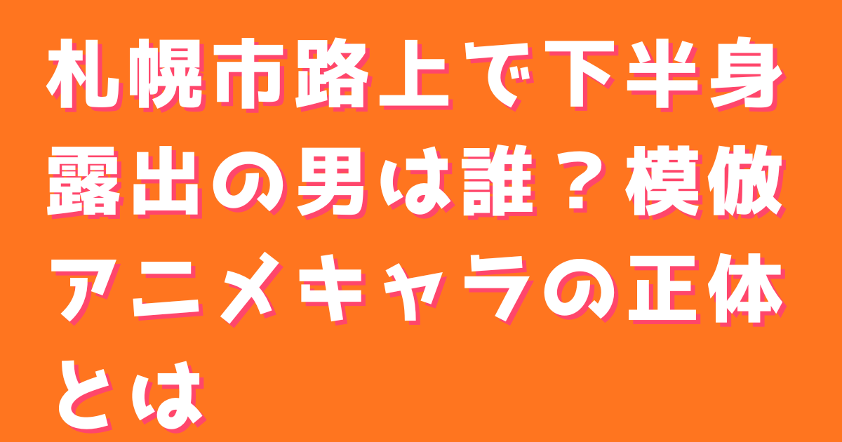 札幌市路上で下半身露出の男は誰？模倣アニメキャラの正体とは