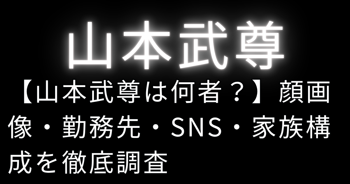 【山本武尊は何者？】顔画像・勤務先・SNS・家族構成を徹底調査