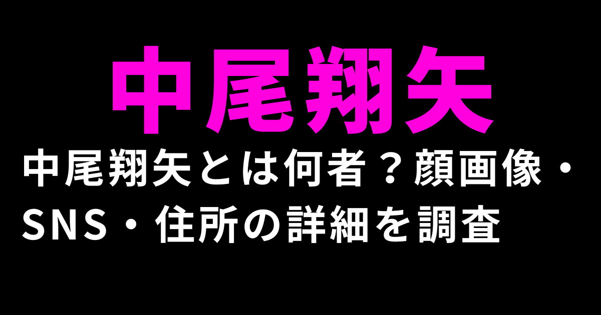 中尾翔矢とは何者？顔画像・SNS・住所の詳細を調査