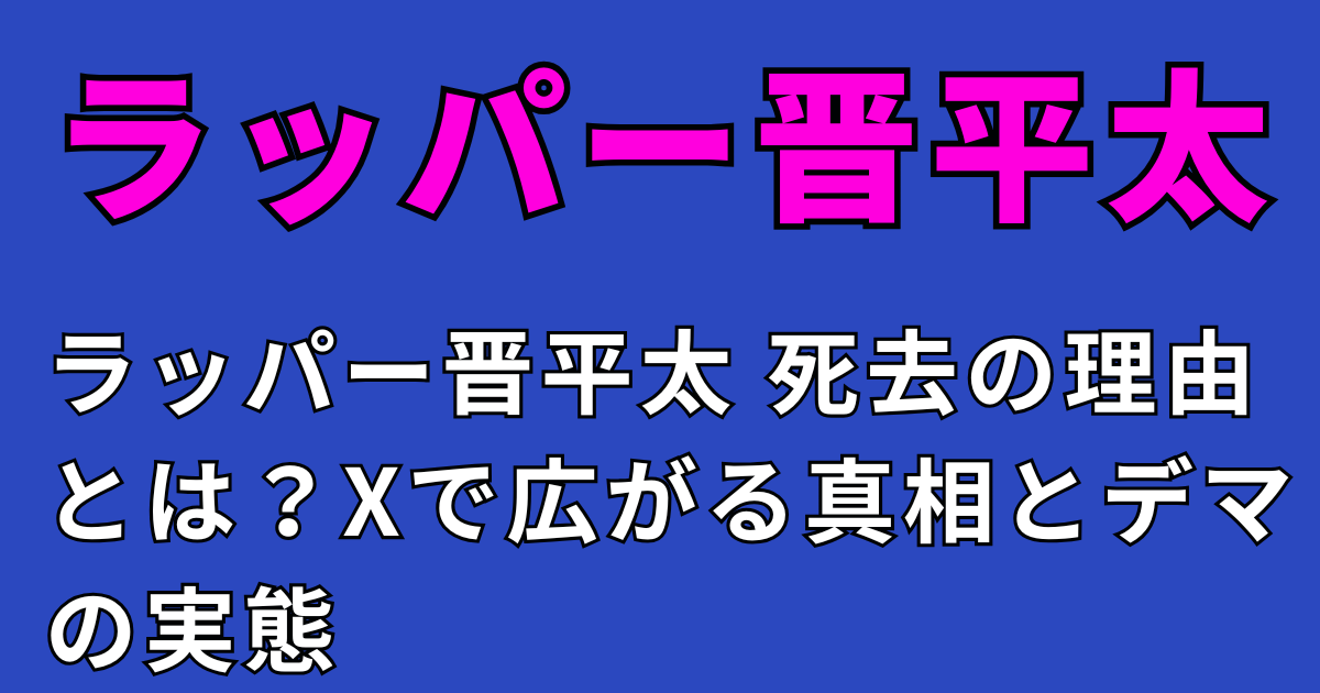ラッパー晋平太 死去の理由とは？Xで広がる真相とデマの実態