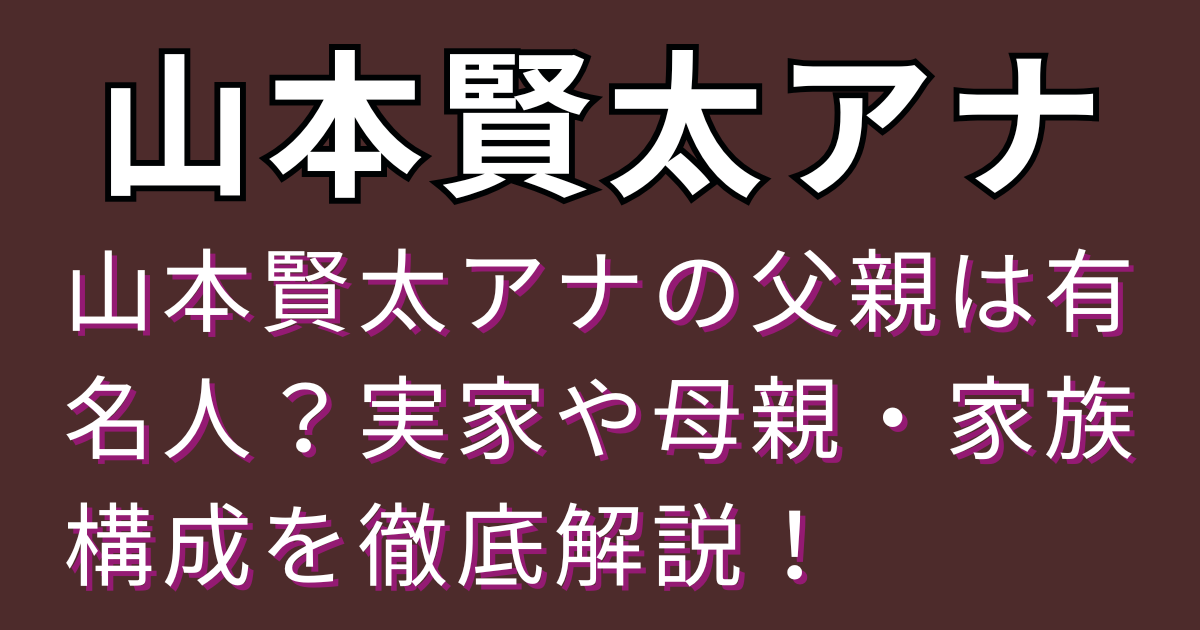 山本賢太アナの父親は有名人？実家や母親・家族構成を徹底解説！