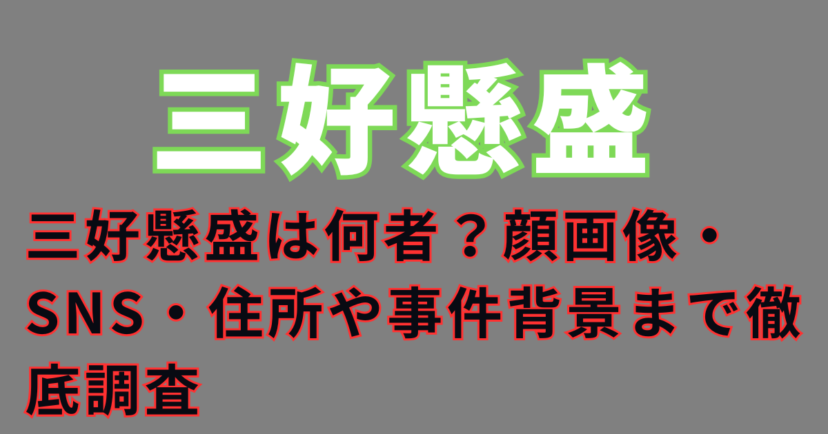 三好懸盛は何者？顔画像・SNS・住所や事件背景まで徹底調査