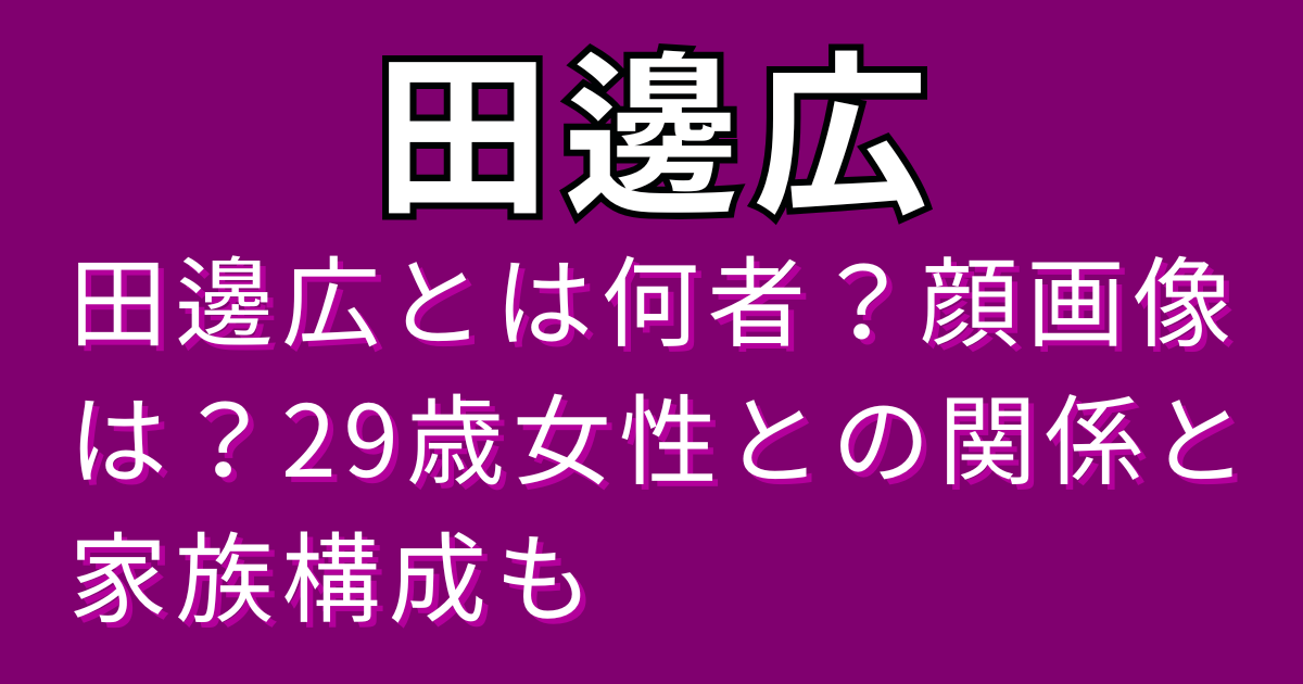 田邊広とは何者？顔画像は？29歳女性との関係と家族構成も