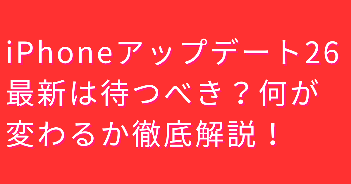 iPhoneアップデート26最新は待つべき？何が変わるか徹底解説！