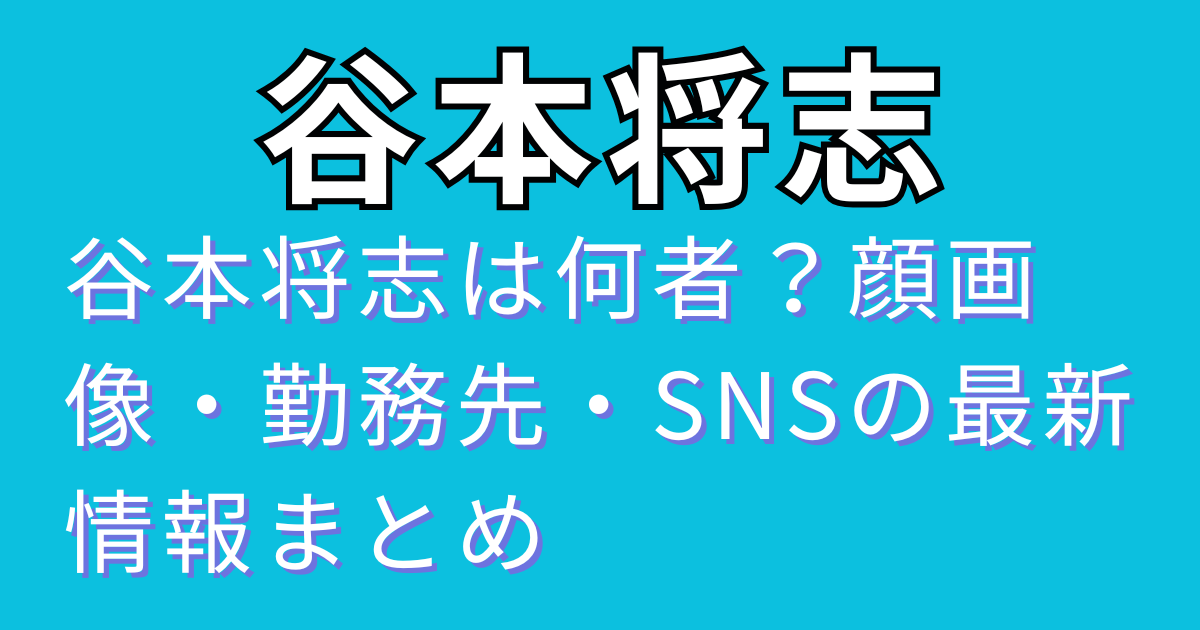 谷本将志は何者？顔画像・勤務先・SNSの最新情報まとめ