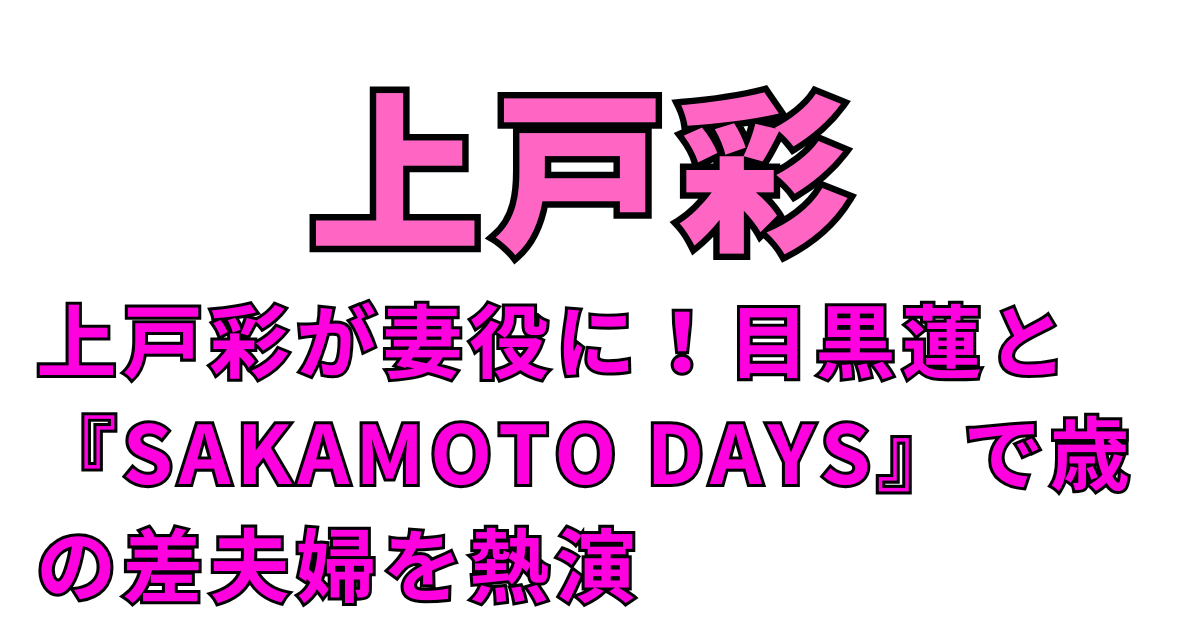 上戸彩が妻役に！目黒蓮と『SAKAMOTO DAYS』で歳の差夫婦を熱演