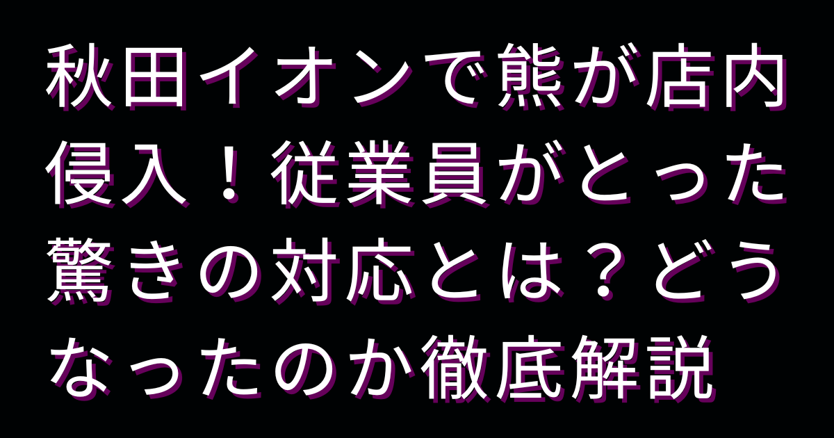 秋田イオンで熊が店内侵入！従業員がとった驚きの対応とは？どうなったのか徹底解説
