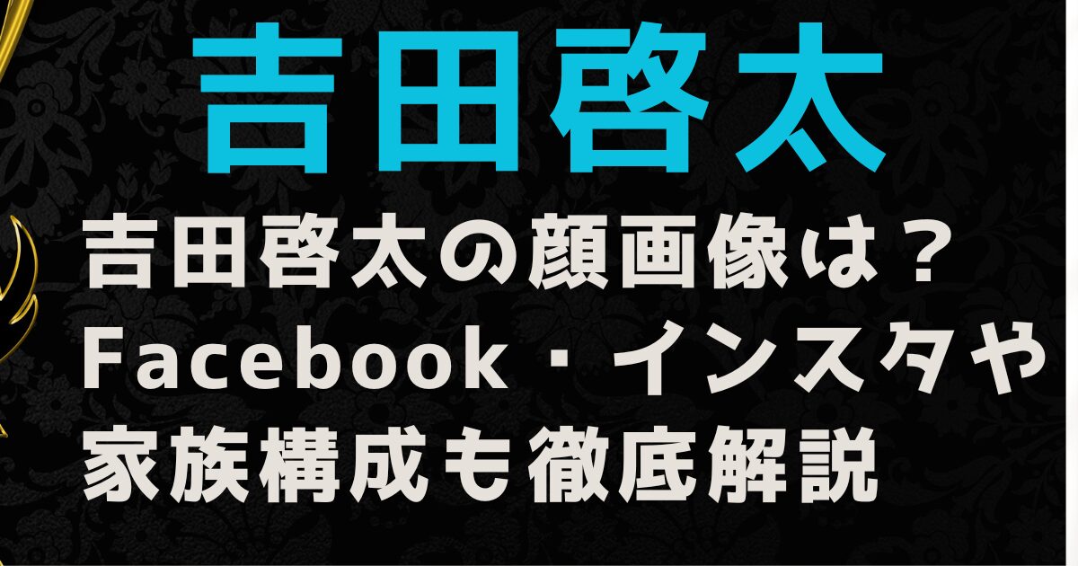 吉田啓太の顔画像は？Facebook・インスタや家族構成も徹底解説