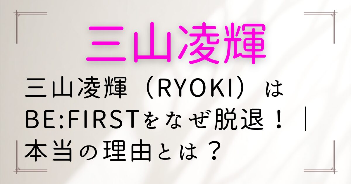 三山凌輝（RYOKI）はBE:FIRSTをなぜ脱退！｜本当の理由とは？