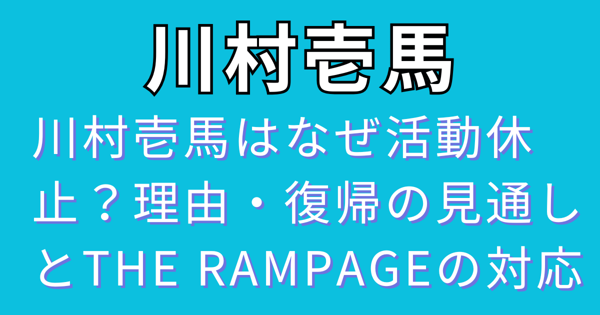 川村壱馬はなぜ活動休止？理由・復帰の見通しとTHE RAMPAGEの対応