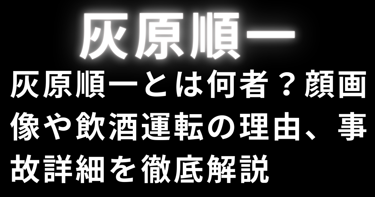 灰原順一とは何者？顔画像や飲酒運転の理由、事故詳細を徹底解説