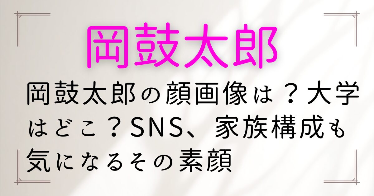 岡鼓太郎の顔画像は？大学はどこ？SNS、家族構成も気になるその素顔