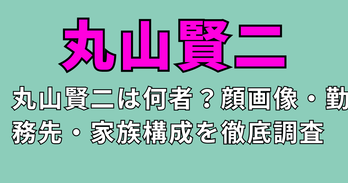 丸山賢二は何者？顔画像・勤務先・家族構成を徹底調査