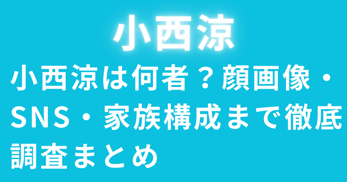 小西涼は何者？顔画像・SNS・家族構成まで徹底調査まとめ