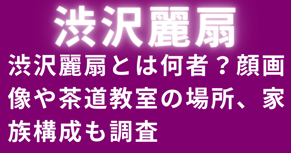 渋沢麗扇とは何者？顔画像や茶道教室の場所、家族構成も調査