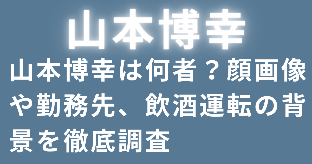 山本博幸は何者？顔画像や勤務先、飲酒運転の背景を徹底調査