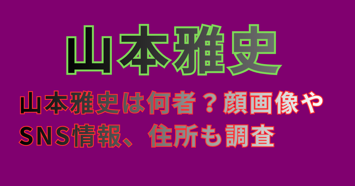 山本雅史は何者？顔画像やSNS情報、住所も調査