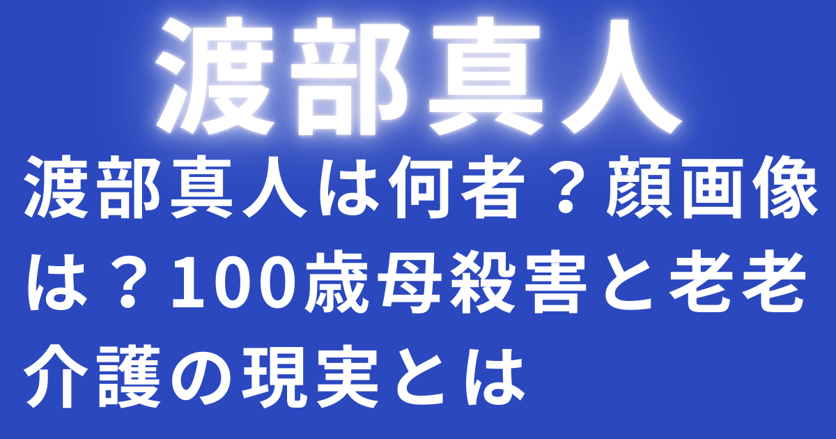 渡部真人は何者？顔画像は？100歳母殺害と老老介護の現実とは