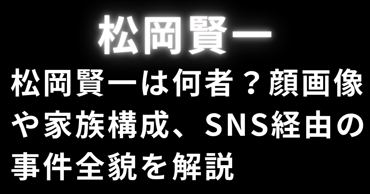 松岡賢一は何者？顔画像や家族構成、SNS経由の事件全貌を解説