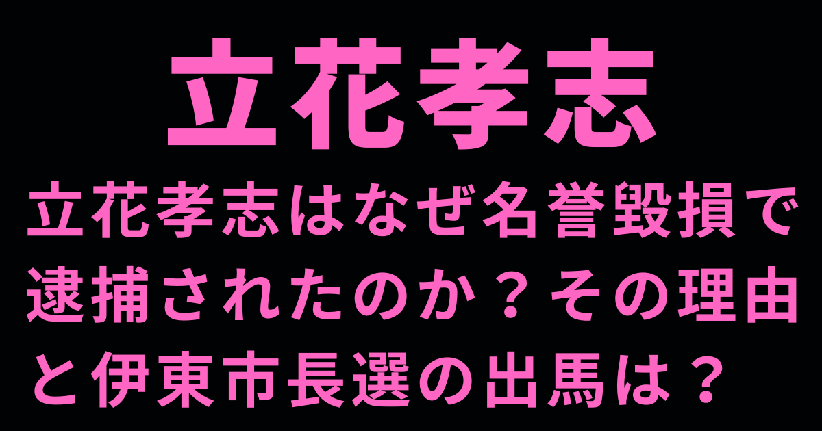 立花孝志はなぜ名誉毀損で逮捕されたのか？その理由と伊東市長選の出馬は？