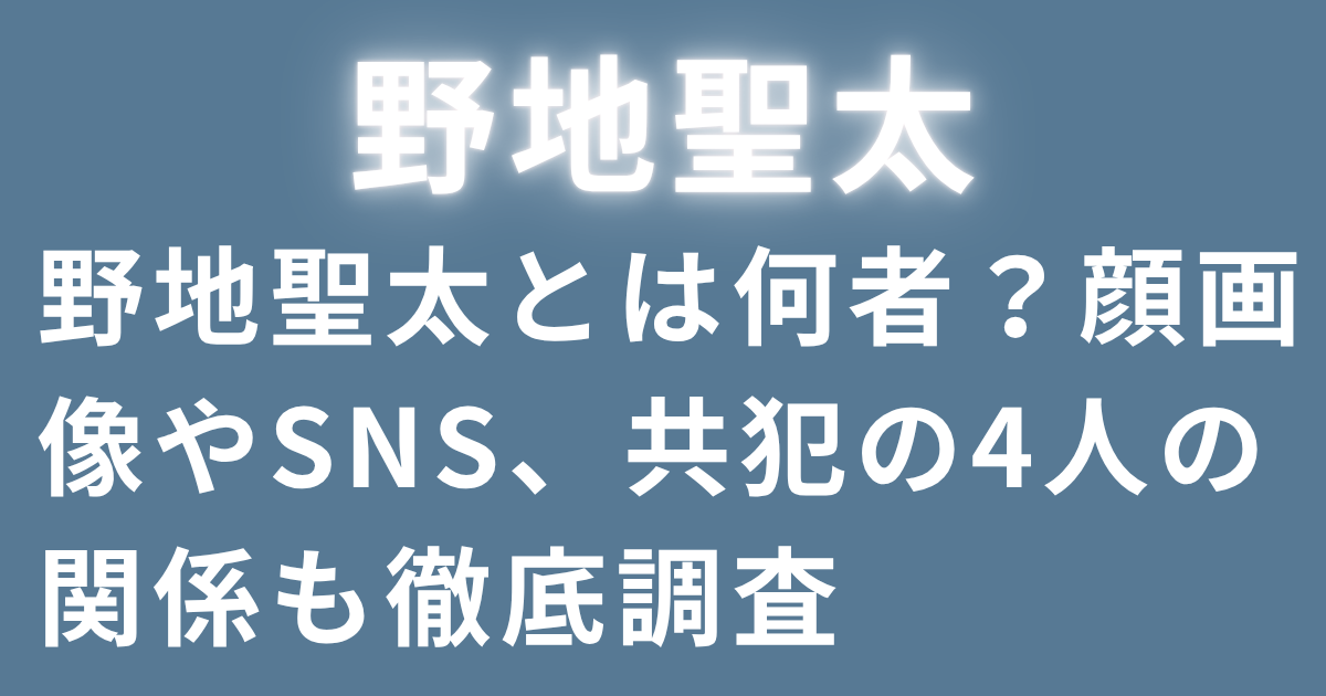 野地聖太とは何者？顔画像やSNS、共犯の4人の関係も徹底調査