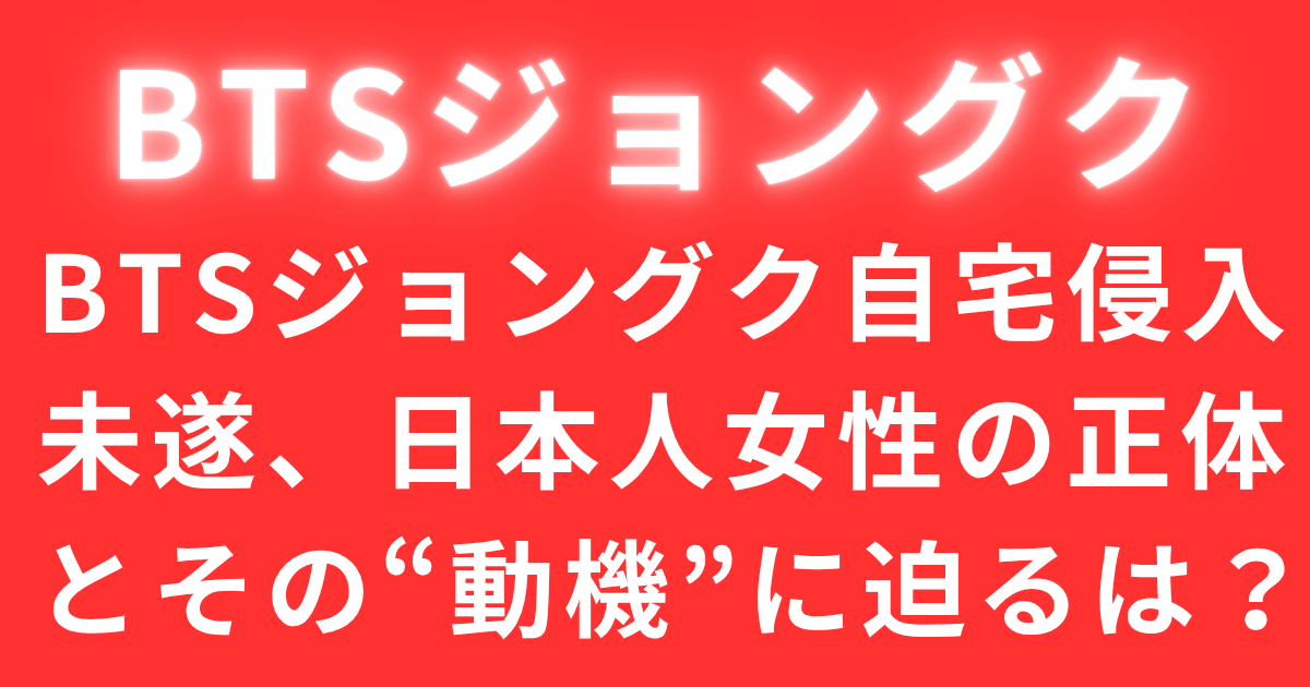 BTSジョングク自宅侵入未遂、日本人女性の正体とその“動機”に迫る
