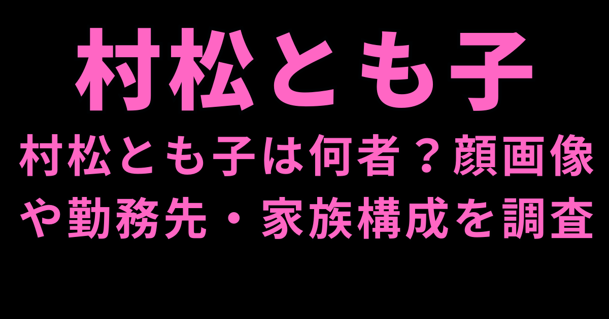 村松とも子は何者？顔画像や勤務先・家族構成を調査