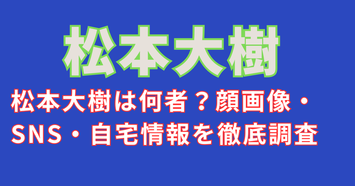 松本大樹は何者？顔画像・SNS・自宅情報を徹底調査