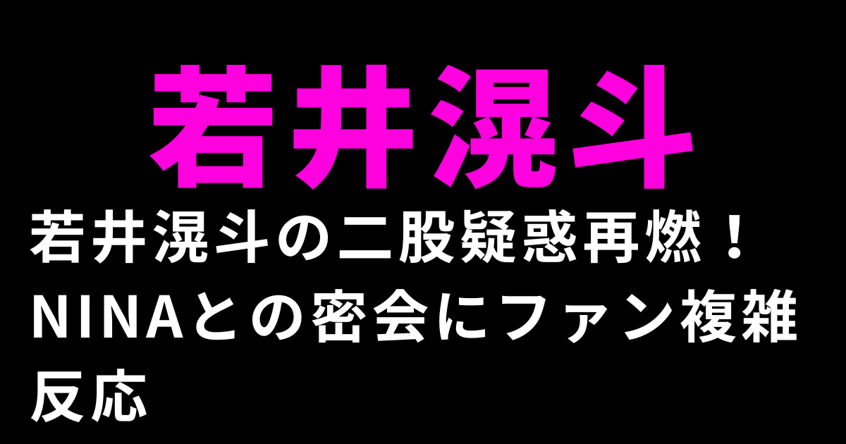 若井滉斗の二股疑惑再燃！NINAとの密会にファン複雑反応
