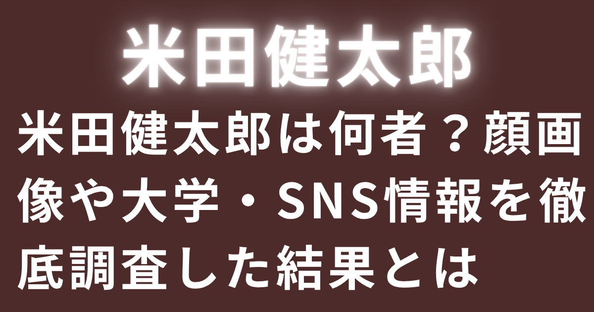 米田健太郎は何者？顔画像や大学・SNS情報を徹底調査した結果とは