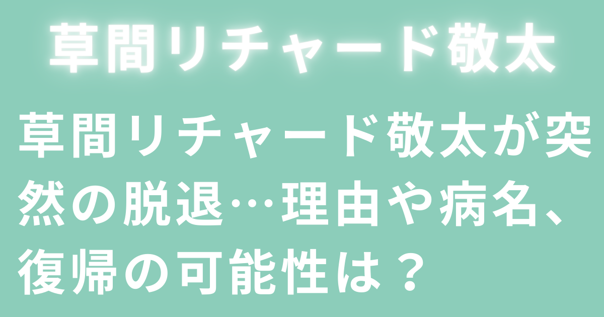 草間リチャード敬太が突然の脱退…理由や病名、復帰の可能性は？