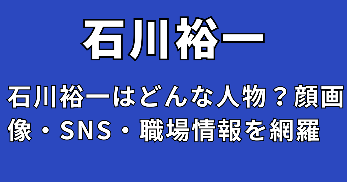 石川裕一はどんな人物？顔画像・SNS・職場情報を網羅