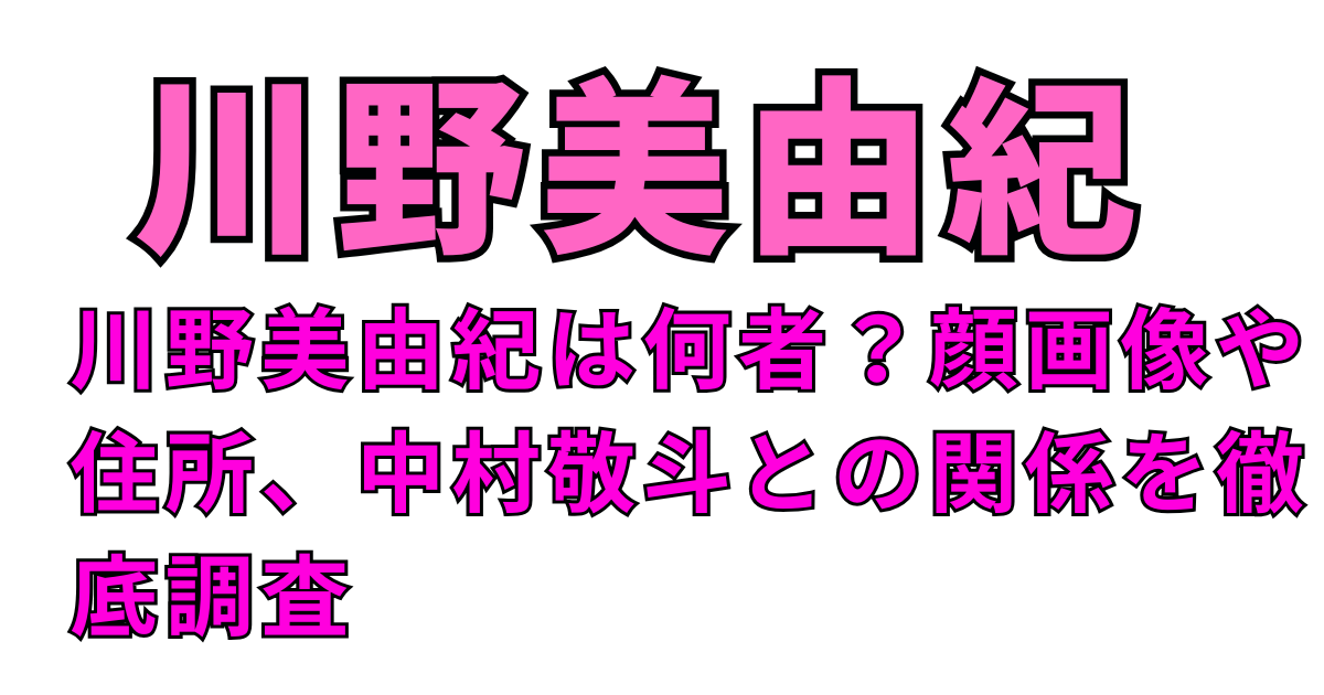 川野美由紀は何者？顔画像や住所、中村敬斗との関係を徹底調査