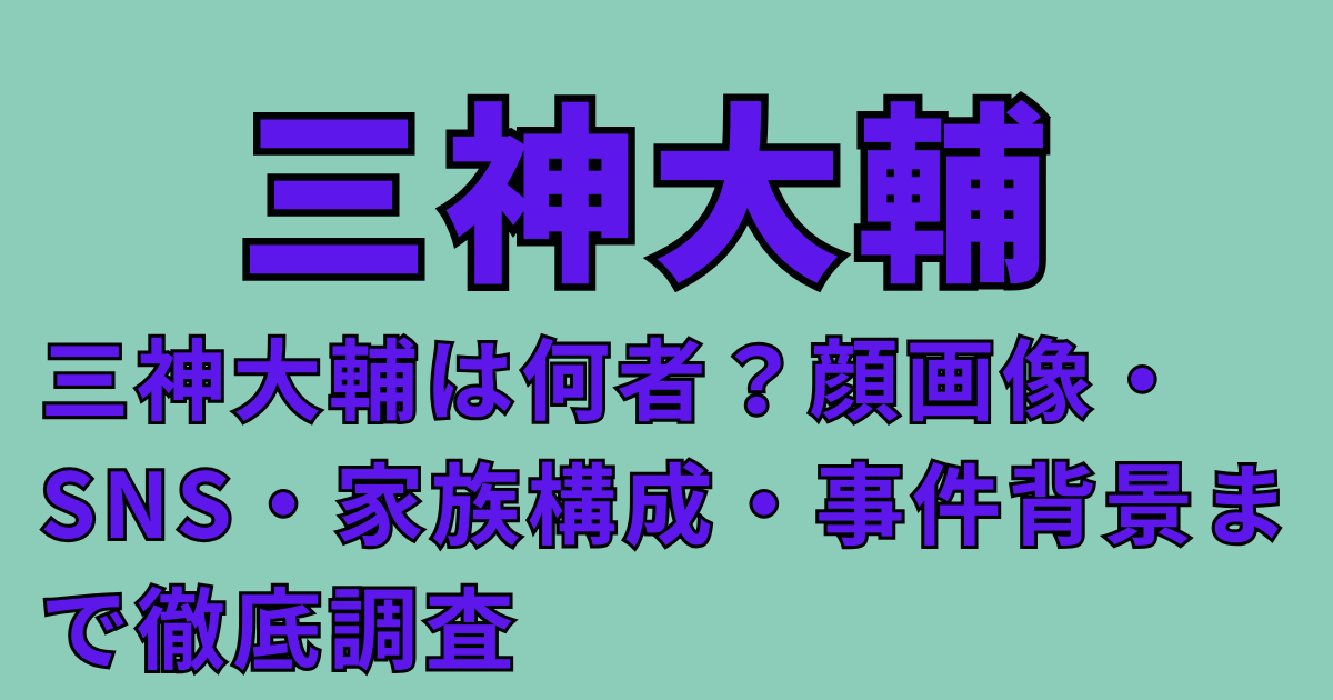三神大輔は何者？顔画像・SNS・家族構成・事件背景まで徹底調査